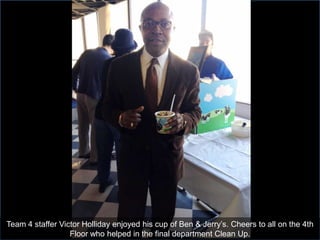 Team 4 staffer Victor Holliday enjoyed his cup of Ben & Jerry’s. Cheers to all on the 4th
                  Floor who helped in the final department Clean Up.
 