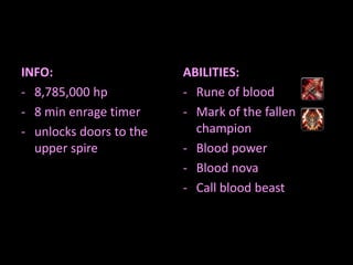 INFO:
- 8,785,000 hp
- 8 min enrage timer
- unlocks doors to the
upper spire

ABILITIES:
- Rune of blood
- Mark of the fallen
champion
- Blood power
- Blood nova
- Call blood beast

 