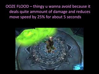 OOZE FLOOD – thingy u wanna avoid because it
deals quite ammount of damage and reduces
move speed by 25% for about 5 seconds

 