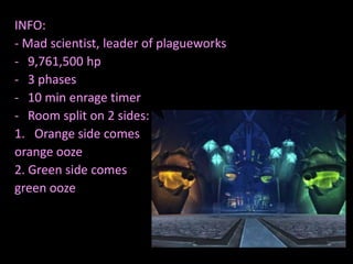 INFO:
- Mad scientist, leader of plagueworks
- 9,761,500 hp
- 3 phases
- 10 min enrage timer
- Room split on 2 sides:
1. Orange side comes
orange ooze
2. Green side comes
green ooze

 