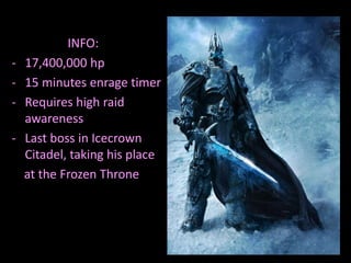 -

INFO:
17,400,000 hp
15 minutes enrage timer
Requires high raid
awareness
Last boss in Icecrown
Citadel, taking his place
at the Frozen Throne

 