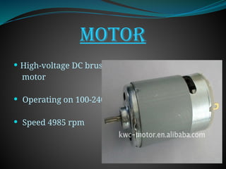 Motor
 High-voltage DC brush
motor
 Operating on 100-240v
 Speed 4985 rpm
 