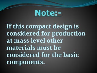 Note:-
If this compact design is
considered for production
at mass level other
materials must be
considered for the basic
components.
 