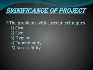 SIGNIFICANCE OF PROJECT
The problems with current techniques.
1) Cost
2) Size
3) Hygiene
4) Functionality
5) Accessibility
 