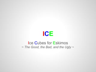 ICE
    Ice Cubes for Eskimos
~ The Good, the Bad, and the Ugly ~
 