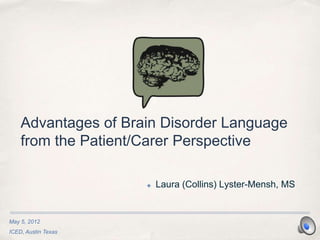 Advantages of Brain Disorder Language
    from the Patient/Carer Perspective

                     ✤   Laura (Collins) Lyster-Mensh, MS


May 5, 2012
ICED, Austin Texas
 