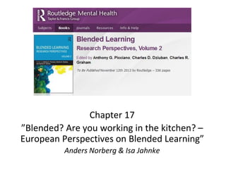 Chapter 17
”Blended? Are you working in the kitchen? –
European Perspectives on Blended Learning”
Anders Norberg & Isa Jahnke
 