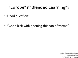 ”Europe”? ”Blended Learning”?
• Good question!
• ”Good luck with opening this can of vorms!”
Anders Norberg & Isa Jahnke
Umeå University
18 June 2014, ICED2014
 