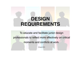 DESIGN
REQUIREMENTS
To educate and facilitate junior design
professionals to reflect more effectively on critical
moments and conflicts at work
6 August 2019
 