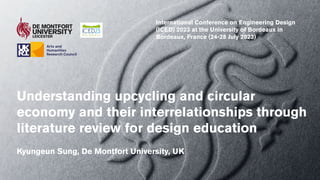 Understanding upcycling and circular
economy and their interrelationships through
literature review for design education
Kyungeun Sung, De Montfort University, UK
International Conference on Engineering Design
(ICED) 2023 at the University of Bordeaux in
Bordeaux, France (24-28 July 2023)
 