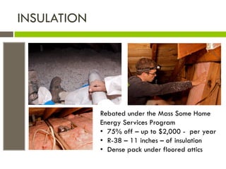 INSULATION




             Rebated under the Mass Some Home
             Energy Services Program
             • 75% off – up to $2,000 - per year
             • R-38 – 11 inches – of insulation
             • Dense pack under floored attics
 