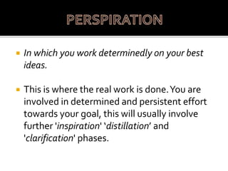  In which you work determinedly on your best
ideas.
 This is where the real work is done.You are
involved in determined and persistent effort
towards your goal, this will usually involve
further 'inspiration' ‘distillation’ and
'clarification' phases.
 
