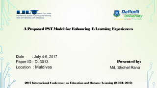 Date : July 4-6, 2017
Paper ID : DL3013
Location : Maldives
2017 International Conference on Education and Distance Learning (ICEDL 2017)
1
Presented by:
Md. Shohel Rana
A Proposed PST Model forEnhancing E-Learning Experiences
 