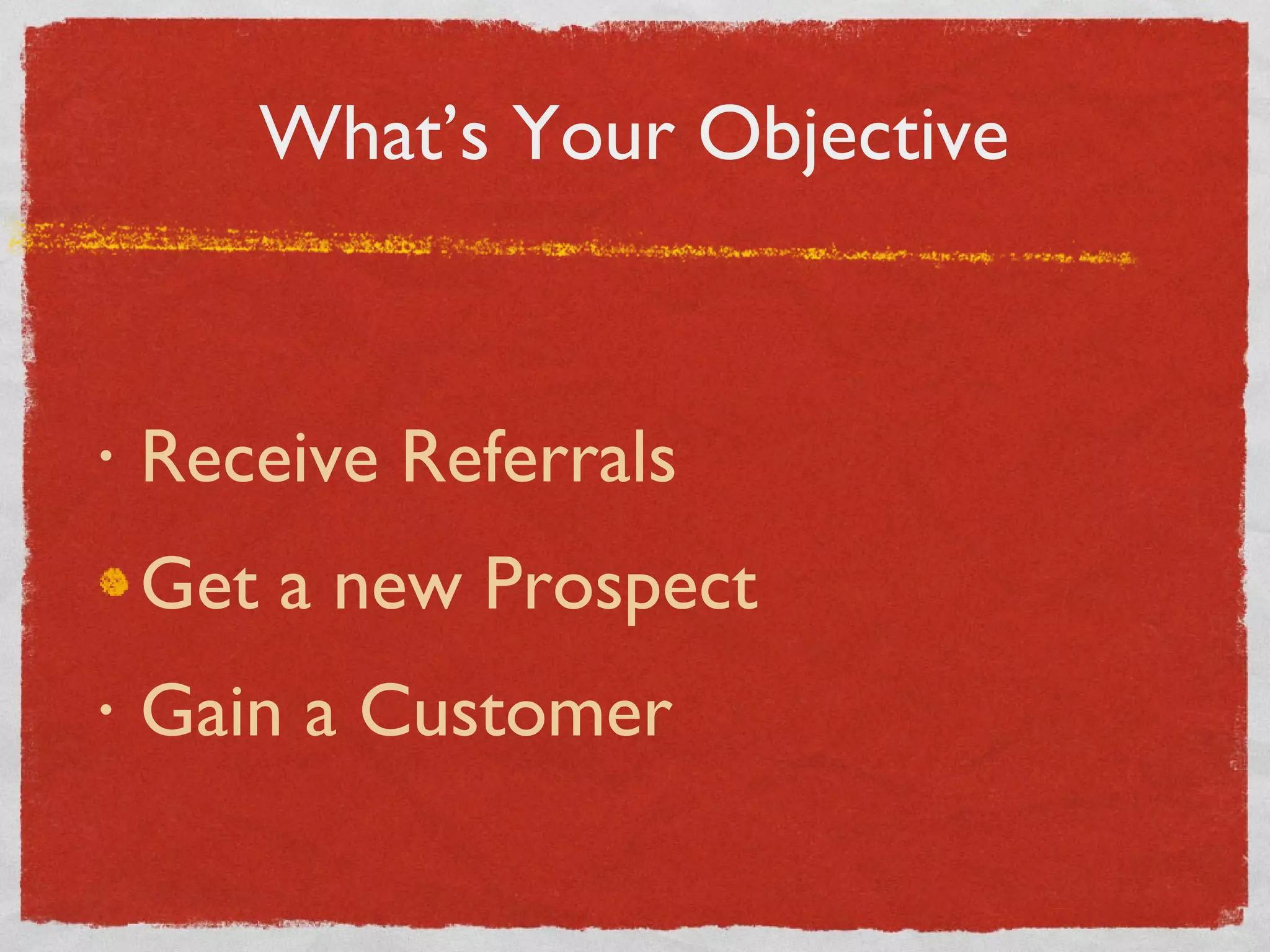 What’s Your Objective Receive Referrals Get a new Prospect Gain a Customer 