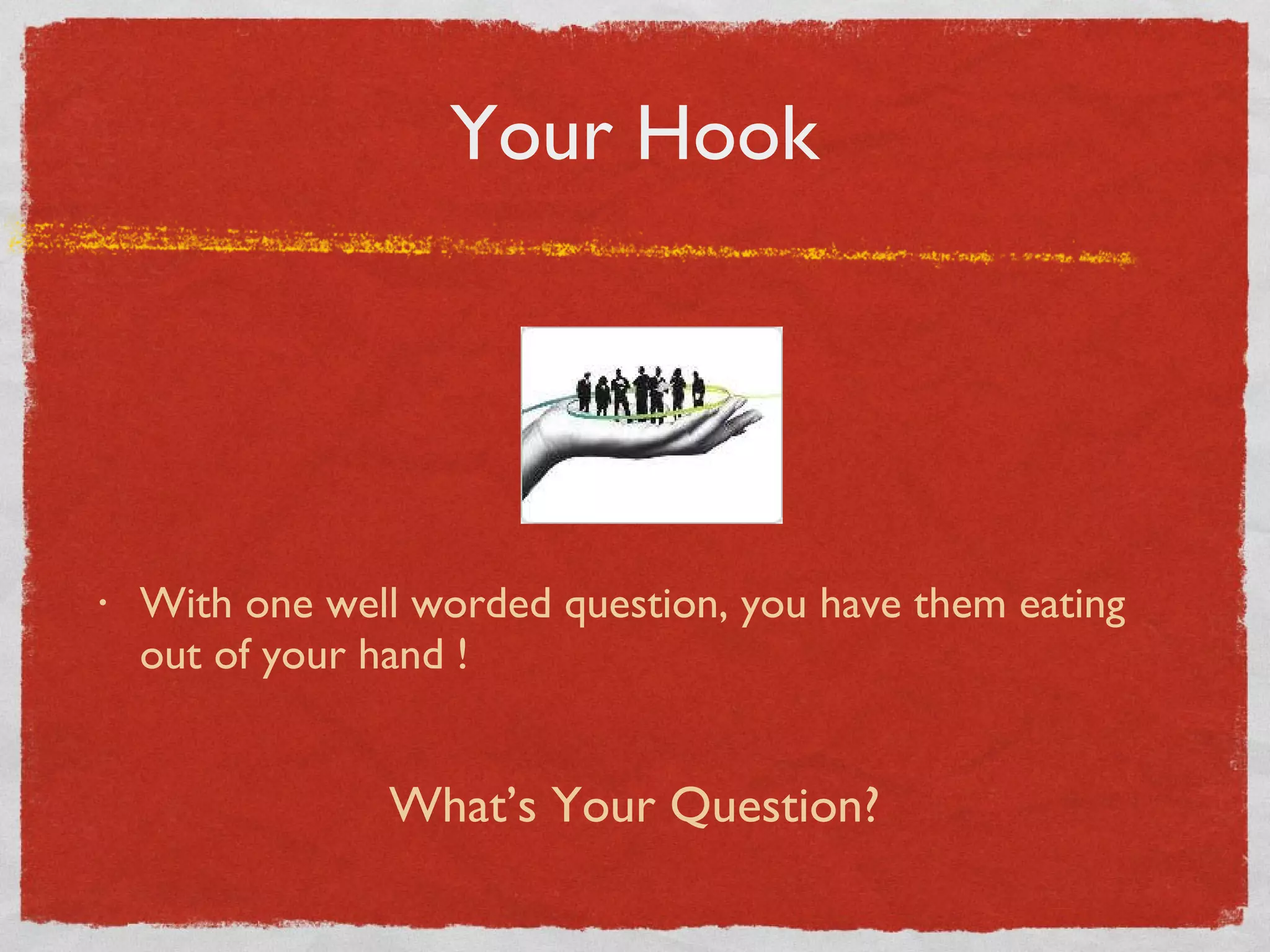 Your Hook With one well worded question, you have them eating out of your hand ! What’s Your Question? 