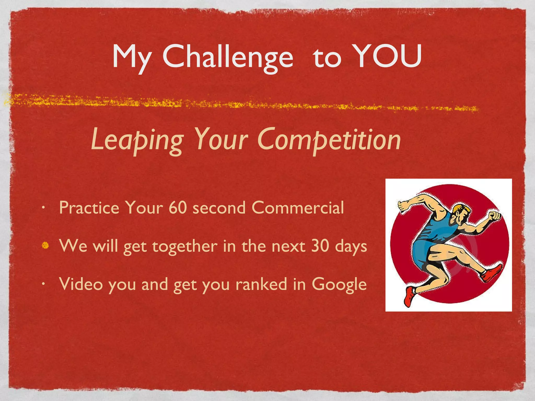My Challenge  to YOU Practice Your 60 second Commercial We will get together in the next 30 days Video you and get you ranked in Google Leaping Your Competition 