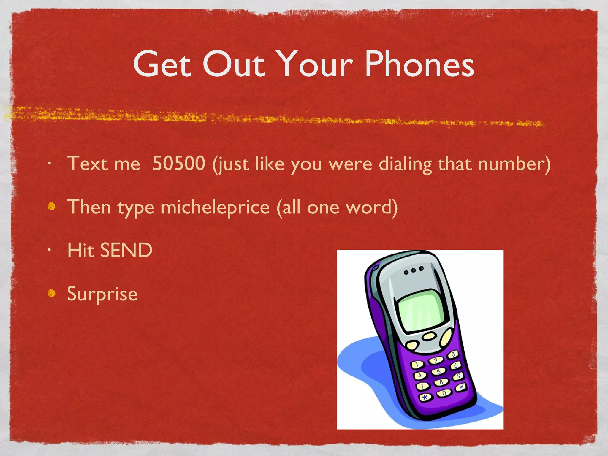 Get Out Your Phones Text me  50500 (just like you were dialing that number) Then type micheleprice (all one word) Hit SEND Surprise 