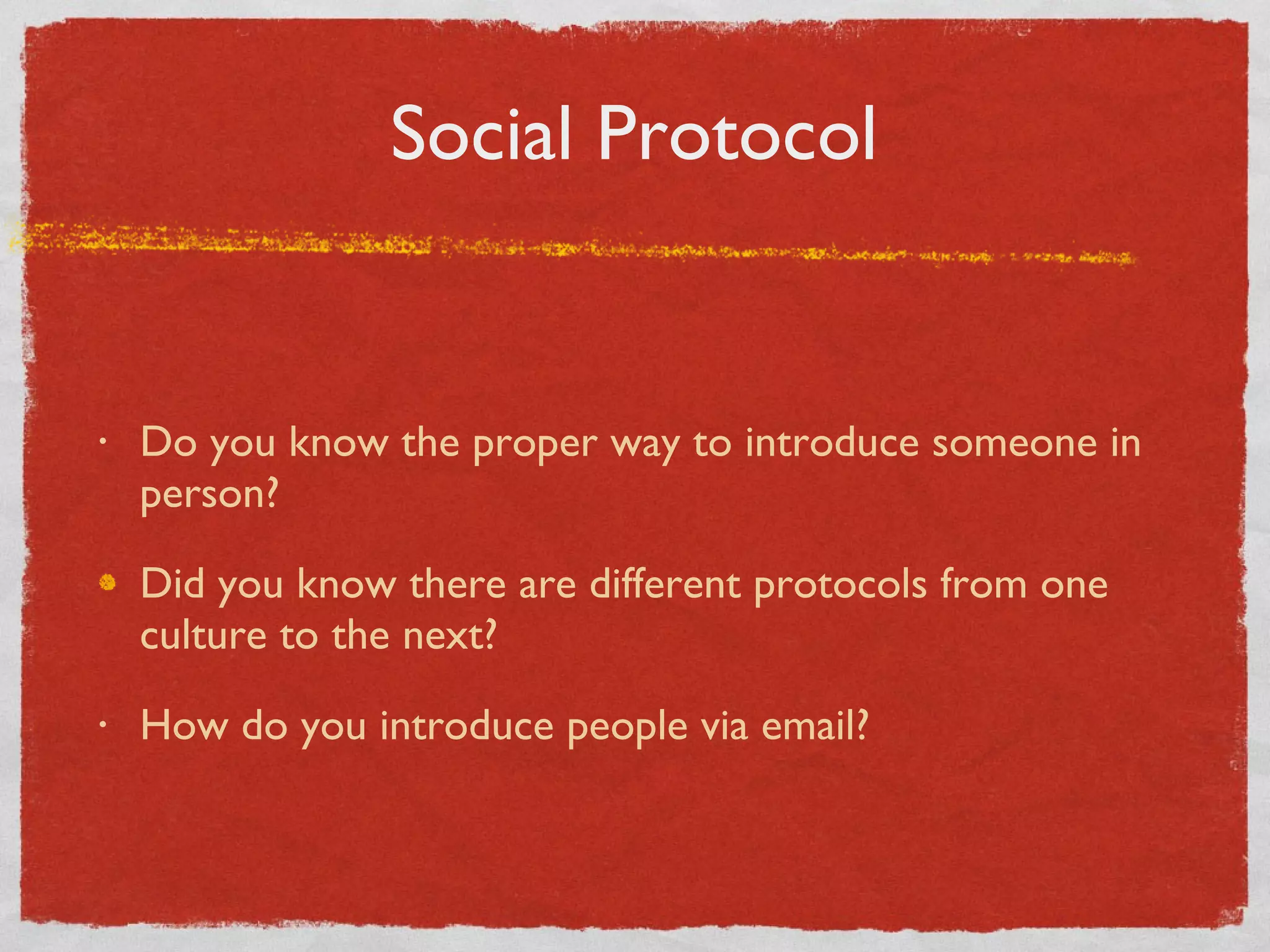 Social Protocol Do you know the proper way to introduce someone in person? Did you know there are different protocols from one culture to the next? How do you introduce people via email? 