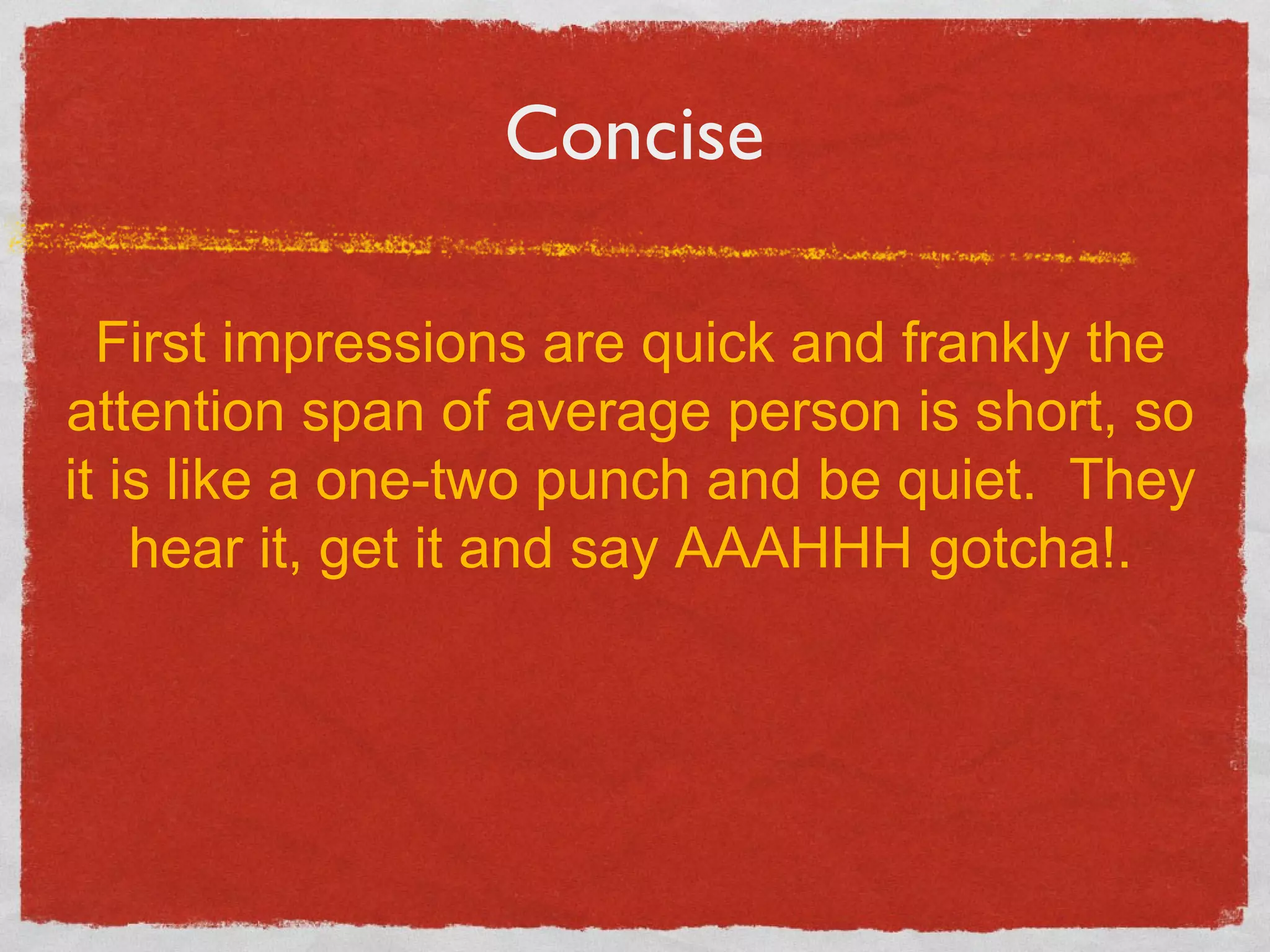 Concise First impressions are quick and frankly the attention span of average person is short, so it is like a one-two punch and be quiet.  They hear it, get it and say AAAHHH gotcha!. 
