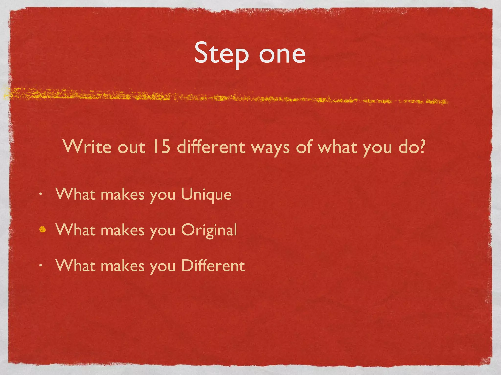 Step one What makes you Unique What makes you Original What makes you Different Write out 15 different ways of what you do? 