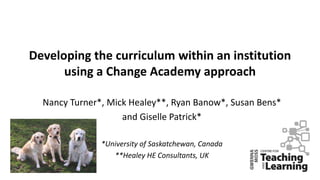 Developing the curriculum within an institution
using a Change Academy approach
Nancy Turner*, Mick Healey**, Ryan Banow*, Susan Bens*
and Giselle Patrick*
*University of Saskatchewan, Canada
**Healey HE Consultants, UK
 