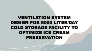 VENTILATION SYSTEM
DESIGN FOR 5000 LITER/DAY
COLD STORAGE FACILITY TO
OPTIMIZE ICE CREAM
PRESERVATION
 