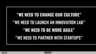 ICEEFEST
“WE NEED TO CHANGE OUR CULTURE”
“WE NEED TO LAUNCH AN INNOVATION LAB”
“WE NEED TO BE MORE AGILE”
“WE NEED TO PARTNER WITH STARTUPS”
 