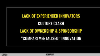 ICEEFEST
LACK OF EXPERIENCED INNOVATORS
CULTURE CLASH
LACK OF OWNERSHIP & SPONSORSHIP
“COMPARTMENTALISED” INNOVATION
 
