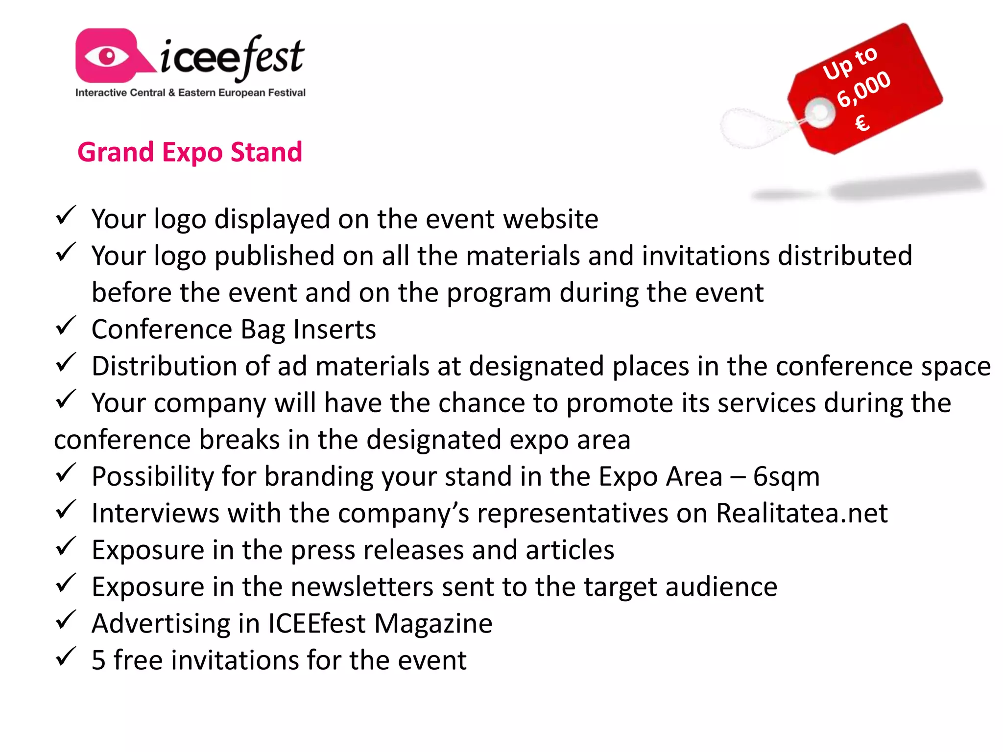 Exhibitor

> The Grand Expo will receive full
attention [much more than in the
last 5 years]!

Take advantage now of four days
[weekend included] of complete
interaction with our 2,500 B2B
audience and 7,500 B2C
audience from Grand Cinema
Digiplex placed in Baneasa
Shopping City.The Grand Expo
will be hosted in the main lobby.

> The Startup Avenue will give
you a two-day access to the
Conference Audience!
 