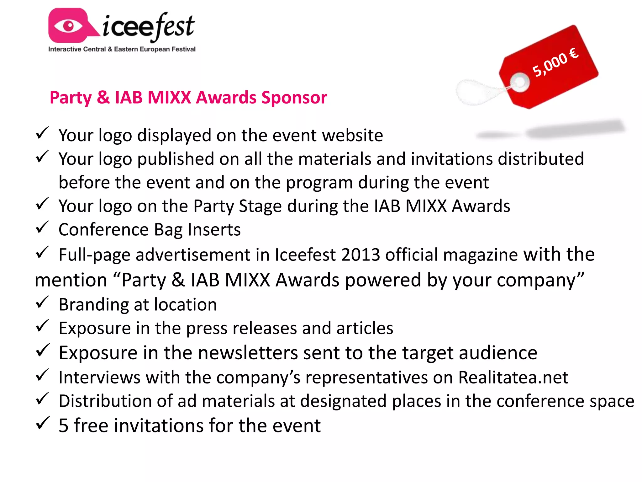 Startup Road Boot

 Your logo displayed on the event website
 Your logo published on all the materials and invitations distributed
   before the event and on the program during the event
 Conference Bag Inserts
 Distribution of ad materials at designated places in the conference space
 Your company will have the chance to promote its services during the
conference breaks in the designated expo area
 5 free invitations for the event
 One boot stand in the main lobby to the conference rooms
 