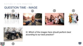 QUESTION TIME - IMAGE
Q: Which of the images here should perform best
according to our best practice?
 