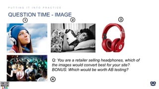 QUESTION TIME - IMAGE
Q: You are a retailer selling headphones, which of
the images would convert best for your site?
BONUS: Which would be worth AB testing?
 