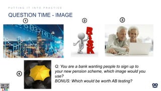 QUESTION TIME - IMAGE
Q: You are a bank wanting people to sign up to
your new pension scheme, which image would you
use?
BONUS: Which would be worth AB testing?
 