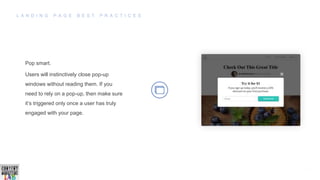 Pop smart.
Users will instinctively close pop-up
windows without reading them. If you
need to rely on a pop-up, then make sure
it’s triggered only once a user has truly
engaged with your page.
 