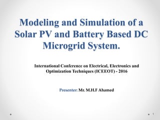 Modeling and Simulation of a
Solar PV and Battery Based DC
Microgrid System.
International Conference on Electrical, Electronics and
Optimization Techniques (ICEEOT) - 2016
Presenter: Mr. M.H.F Ahamed
1
 