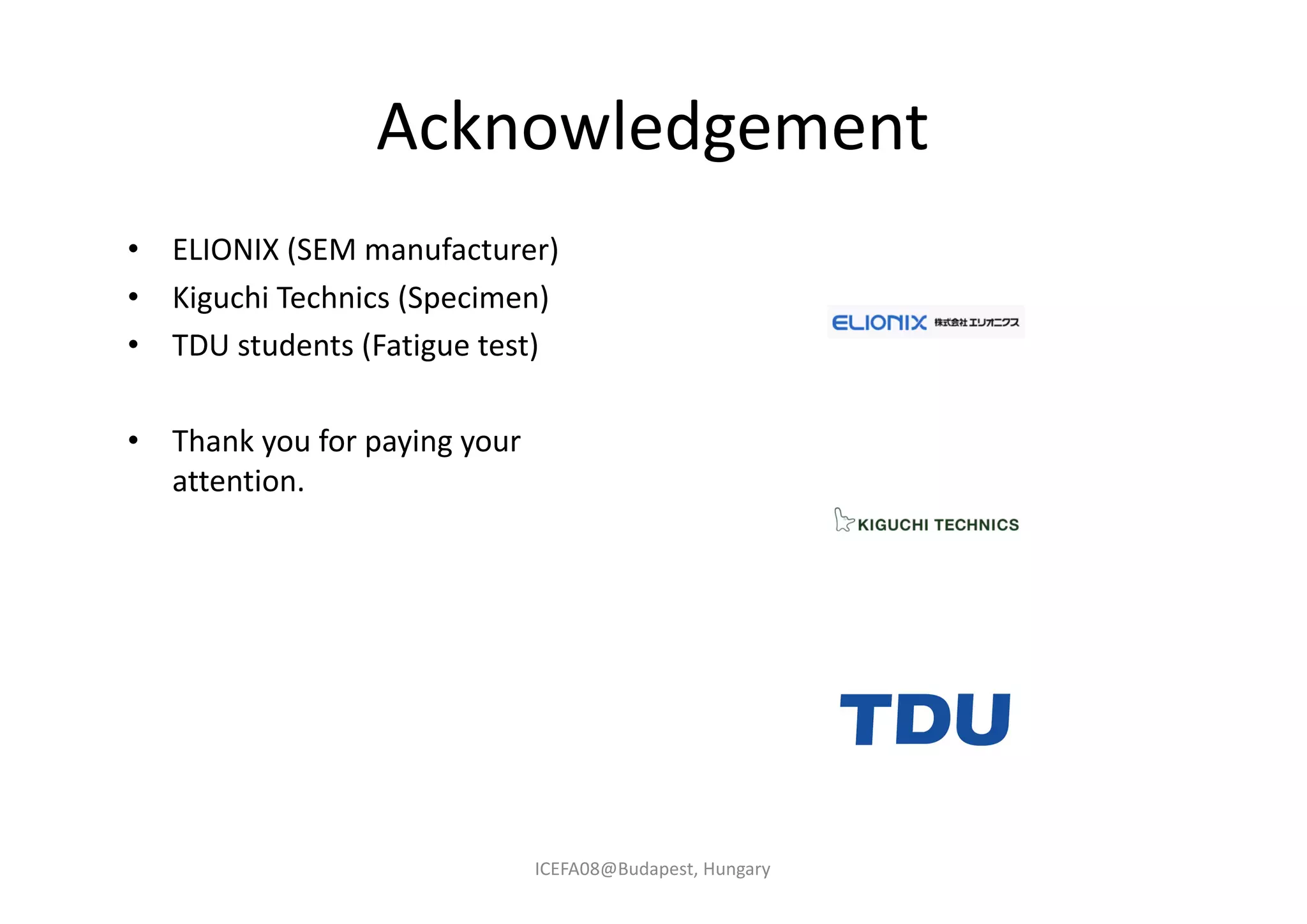 Acknowledgement
• ELIONIX (SEM manufacturer)
• Kiguchi Technics (Specimen)
• TDU students (Fatigue test)
• Thank you for paying your
attention.
ICEFA08@Budapest, Hungary
 