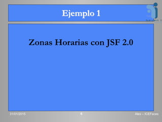 Ejemplo 1
Zonas Horarias con JSF 2.0
31/01/2015 Alex – ICEFaces6
 