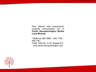 Para obtener esta presentación
completa comuníquese con el
Centro Neuropsicológico Martha
Lucía Miranda.
•Teléfonos 600 4666 – 600 1780 –
600 1781.
•Calle 104A No. 21-07, Bogotá D.C
www.centroneuropsicologico.com