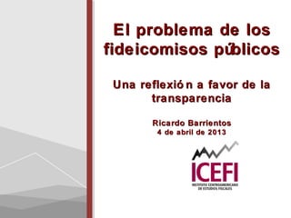 El problema de los
fideicomisos públicos
Una reflexión a favor de la
transparencia
Ricardo Barrientos
4 de abril de 2013
 