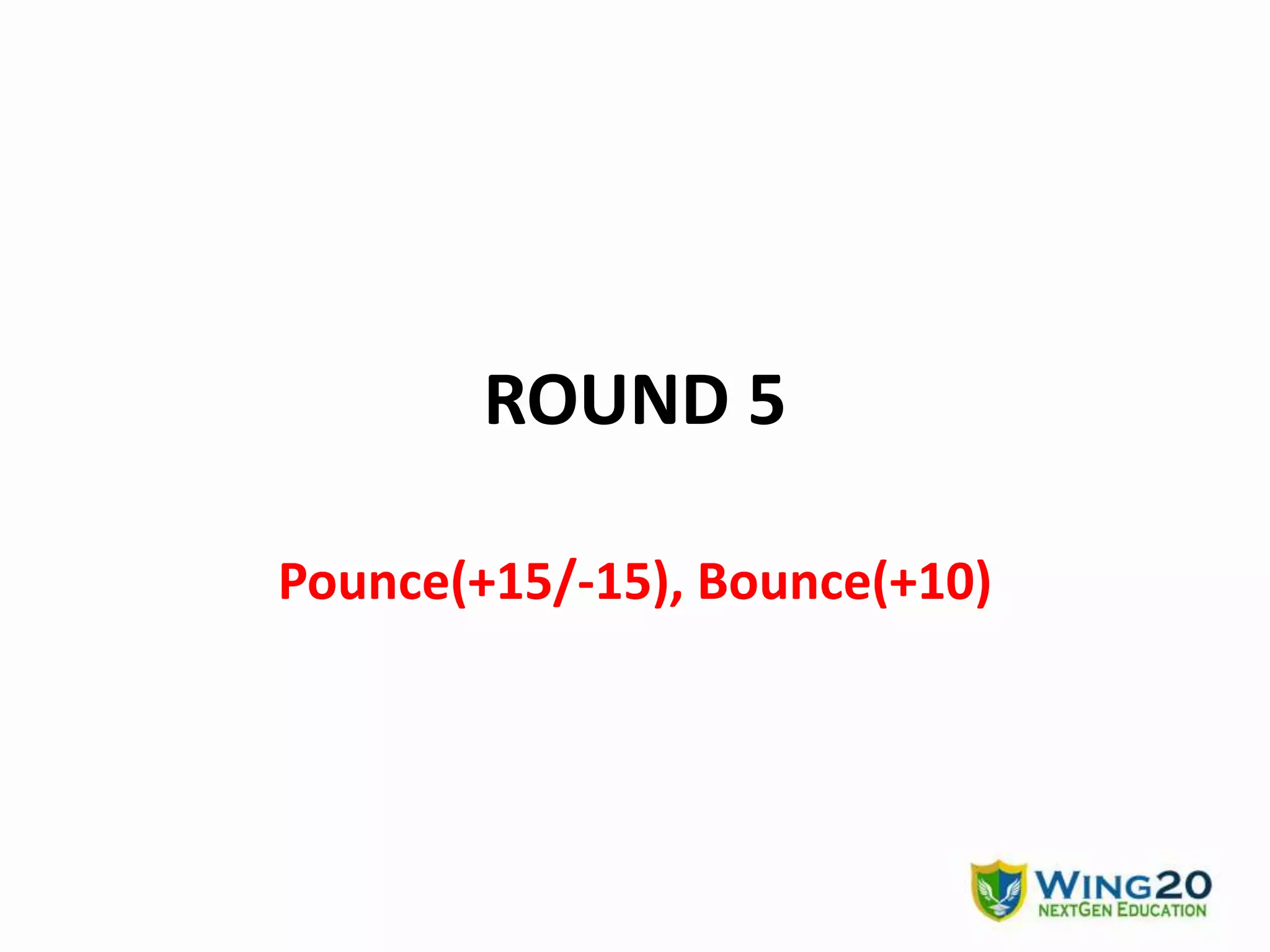 ROUND 5
Pounce(+15/-15), Bounce(+10)
 