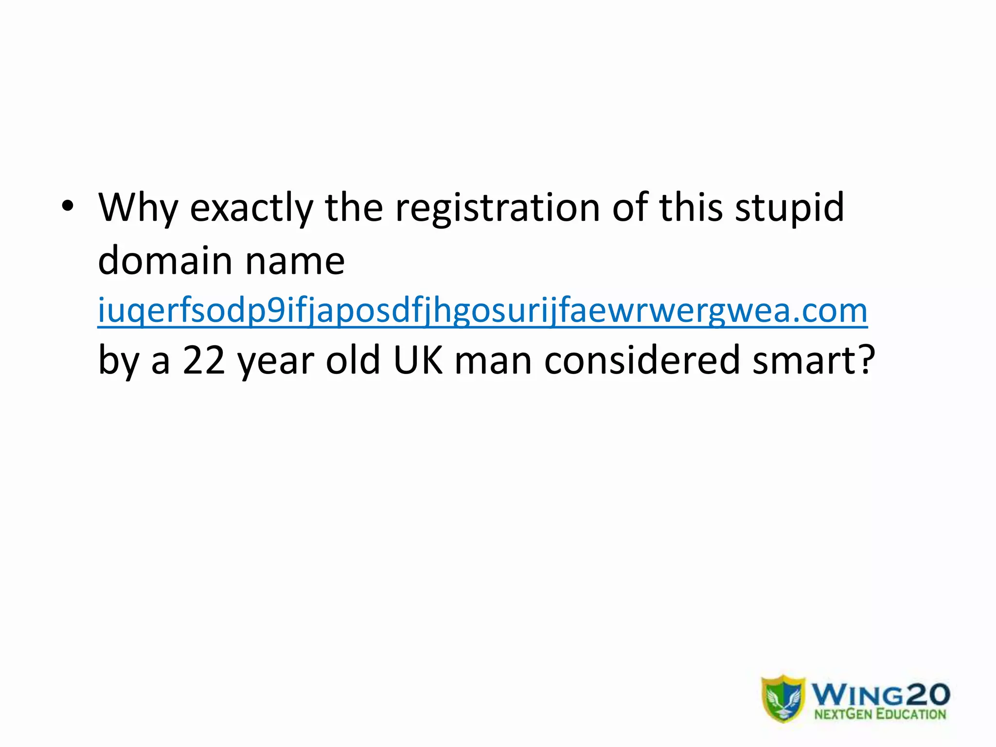 • Why exactly the registration of this stupid
domain name
iuqerfsodp9ifjaposdfjhgosurijfaewrwergwea.com
by a 22 year old UK man considered smart?
 