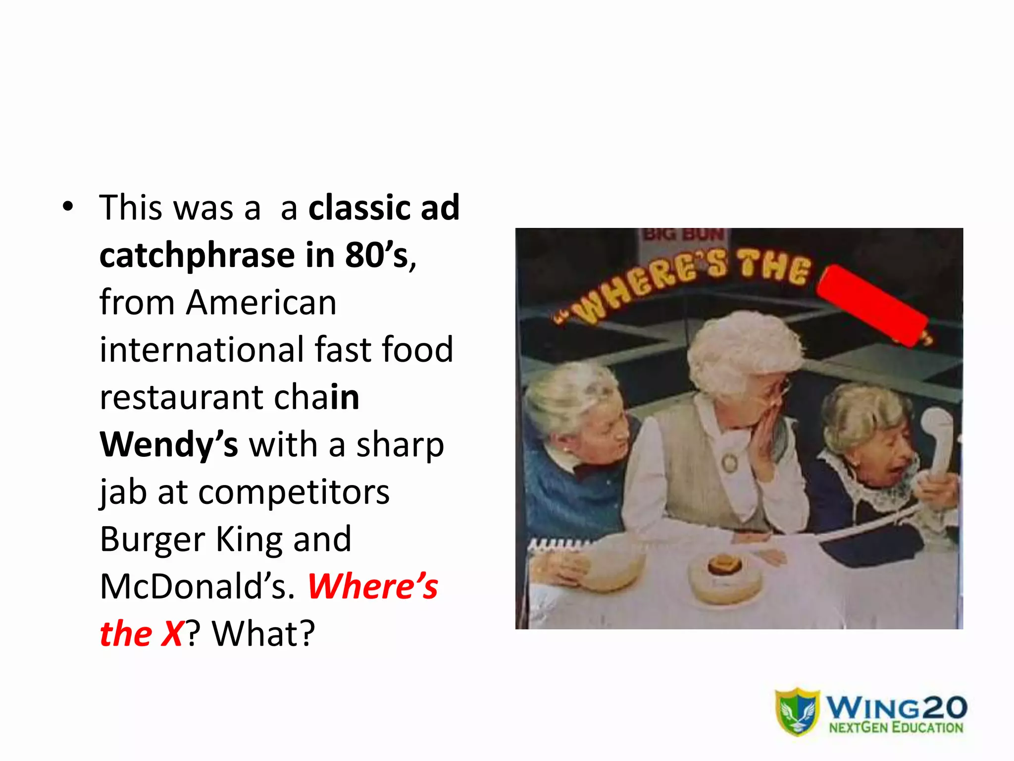 • This was a a classic ad
catchphrase in 80’s,
from American
international fast food
restaurant chain
Wendy’s with a sharp
jab at competitors
Burger King and
McDonald’s. Where’s
the X? What?
 
