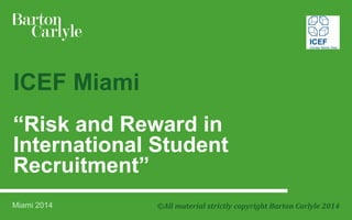 ICEF Miami “Risk and Reward in International Student Recruitment” 
©All material strictly Miami 2014 copyright Barton Carlyle 2014 
 