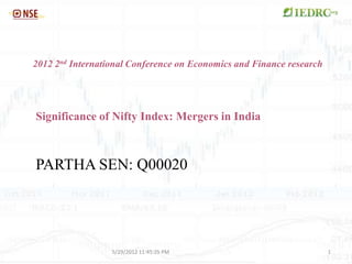 2012 2nd International Conference on Economics and Finance research




Significance of Nifty Index: Mergers in India



PARTHA SEN: Q00020




                  5/29/2012 11:45:25 PM                               1
 