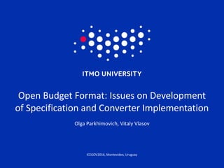 ICEGOV2016,	Montevideo,	Uruguay
Open	Budget	Format:	Issues	on	Development	
of	Specification	and	Converter	Implementation
Olga	Parkhimovich,	Vitaly	Vlasov
1
 