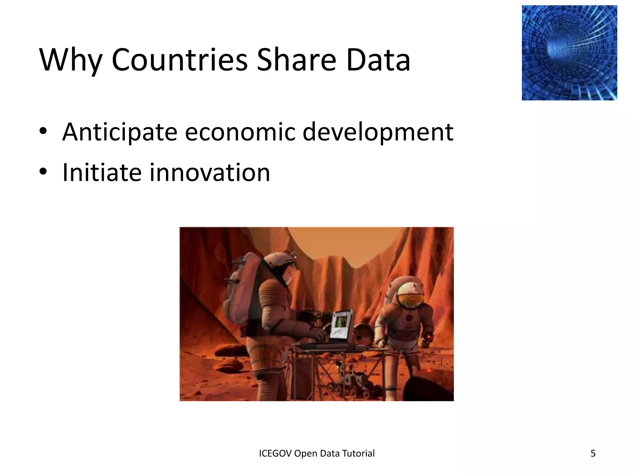 Why Countries Share Data
• Anticipate economic development
• Initiate innovation




              2012 INTERNATIONAL OPEN GOVERNMENT DATA CONFERENCE—OPEN GOV DATA TUTORIAL
9 July 2012                            ICEGOV Open Data Tutorial                          5
 