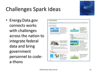 Challenges Spark Ideas
• Energy.Data.gov
  connects works
  with challenges
  across the nation to
  integrate federal
  data and bring
  government
  personnel to code-
  a-thons
              2012 INTERNATIONAL OPEN GOVERNMENT DATA CONFERENCE—OPEN GOV DATA TUTORIAL
9 July 2012                            ICEGOV Open Data Tutorial                          10
 