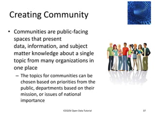 Creating the Open Data
Community




              2012 INTERNATIONAL OPEN GOVERNMENT DATA CONFERENCE—OPEN GOV DATA TUTORIAL
9 July 2012                            ICEGOV Open Data Tutorial                          37
 