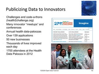 Health.Data.gov
                                                                                    Champion: Todd Park
                                                                                    U.S. Chief Technology
                                                                                    Officer




                  Apps                 Forums
                                                                              Blogs

Challenges




                  2012 INTERNATIONAL OPEN GOVERNMENT DATA CONFERENCE—OPEN GOV DATA TUTORIAL
    9 July 2012                            ICEGOV Open Data Tutorial                                   42
 