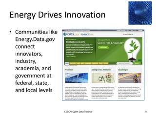 Energy Drives Innovation
• Communities like
  Energy.Data.gov
  connect
  innovators, indus
  try, academia, an
  d government at
  federal, state, an
  d local levels



              2012 INTERNATIONAL OPEN GOVERNMENT DATA CONFERENCE—OPEN GOV DATA TUTORIAL
9 July 2012                            ICEGOV Open Data Tutorial                          9
 